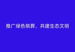 推广和谐绿色殡葬，共建生态文明